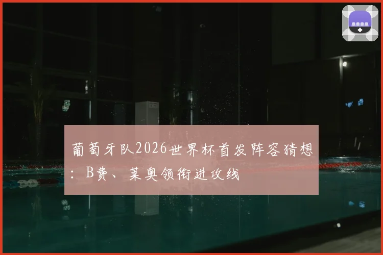 葡萄牙队2026世界杯首发阵容猜想：B费、莱奥领衔进攻线