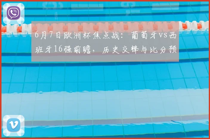 6月7日欧洲杯焦点战：葡萄牙vs西班牙16强前瞻，历史交锋与比分预测全解析