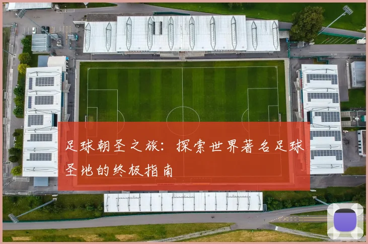 足球朝圣之旅：探索世界著名足球圣地的终极指南