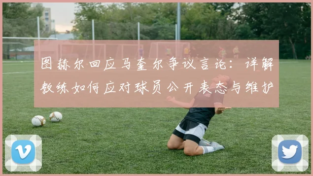 图赫尔回应马奎尔争议言论：详解教练如何应对球员公开表态与维护团队心态