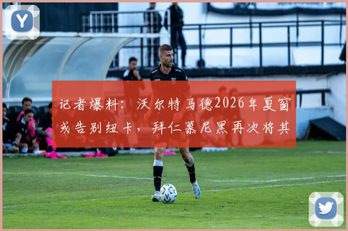 记者爆料：沃尔特马德2026年夏窗或告别纽卡，拜仁慕尼黑再次将其列为引援目标，球员未来转会分析