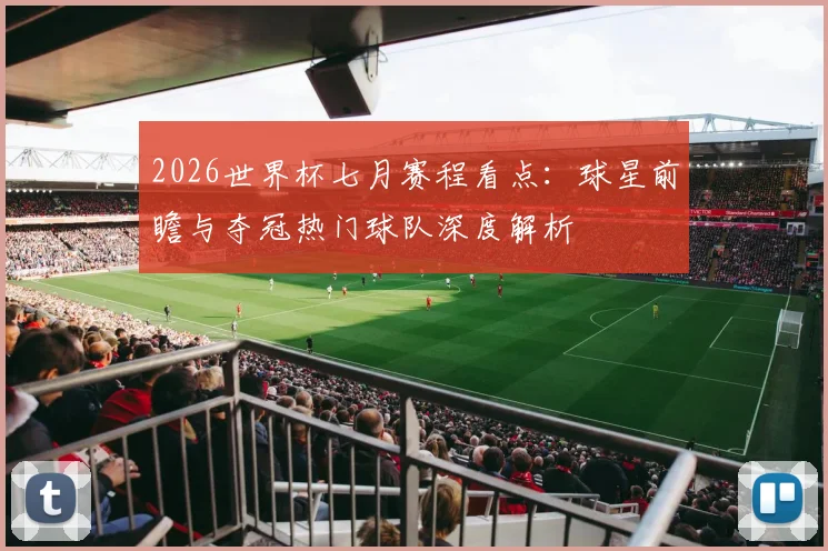 2026世界杯七月赛程看点：球星前瞻与夺冠热门球队深度解析