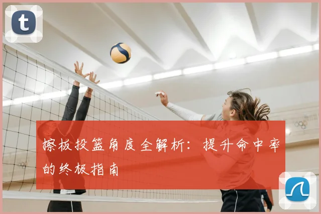 擦板投篮角度全解析：提升命中率的终极指南
