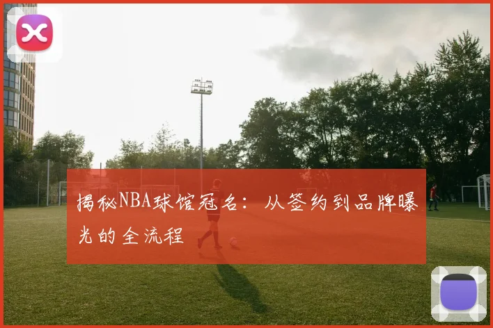 揭秘NBA球馆冠名:从签约到品牌曝光的全流程