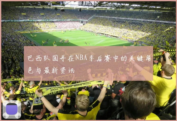 巴西队国手在NBA季后赛中的关键角色与最新资讯