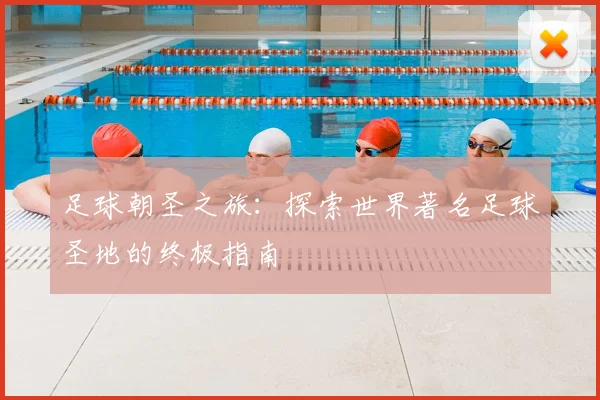足球朝圣之旅：探索世界著名足球圣地的终极指南
