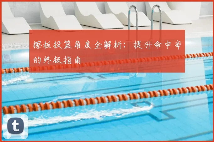 擦板投篮角度全解析:提升命中率的终极指南