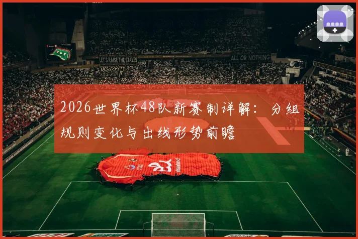 2026世界杯48队新赛制详解：分组规则变化与出线形势前瞻