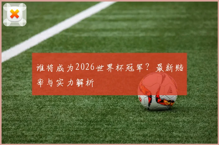 谁将成为2026世界杯冠军？最新赔率与实力解析