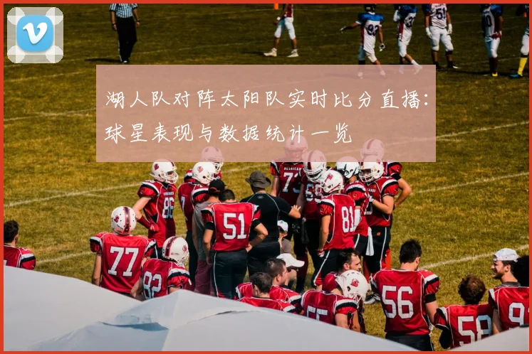 湖人队对阵太阳队实时比分直播：球星表现与数据统计一览