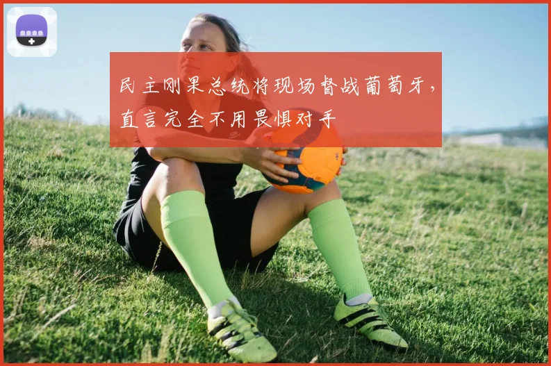 民主刚果总统将现场督战葡萄牙，直言完全不用畏惧对手