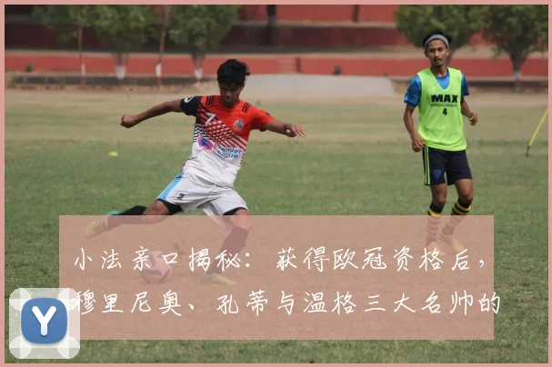 小法亲口揭秘:获得欧冠资格后,穆里尼奥、孔蒂与温格三大名帅的祝贺短信内容解析