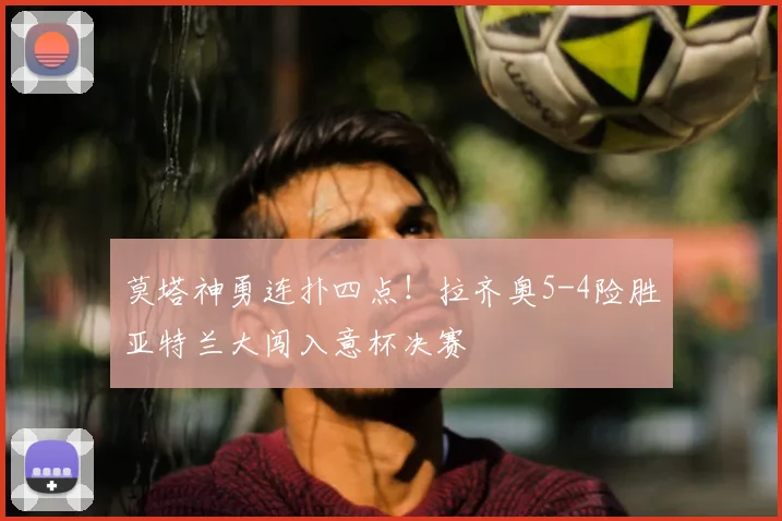 莫塔神勇连扑四点！拉齐奥5-4险胜亚特兰大闯入意杯决赛