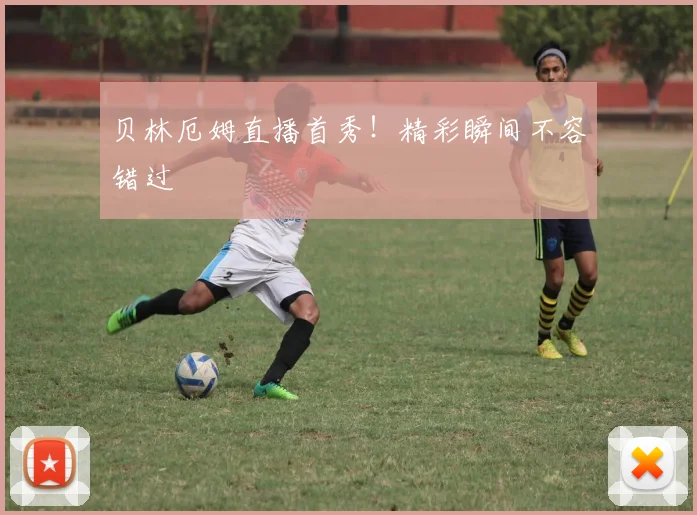贝林厄姆直播首秀！精彩瞬间不容错过