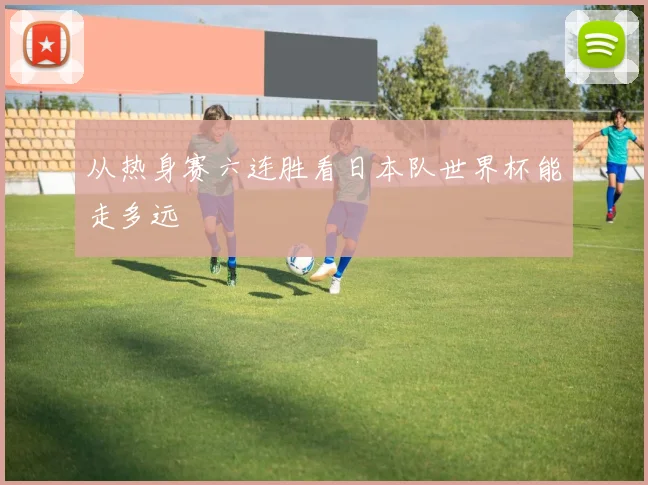 从热身赛六连胜看日本队世界杯能走多远