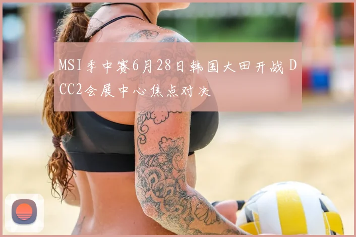 MSI季中赛6月28日韩国大田开战 DCC2会展中心焦点对决