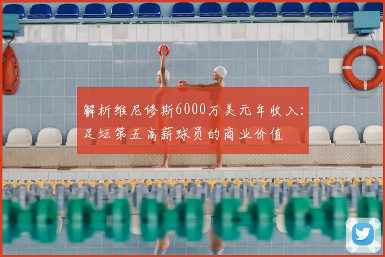 解析维尼修斯6000万美元年收入:足坛第五高薪球员的商业价值