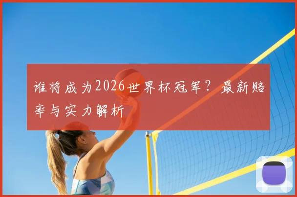 谁将成为2026世界杯冠军?最新赔率与实力解析