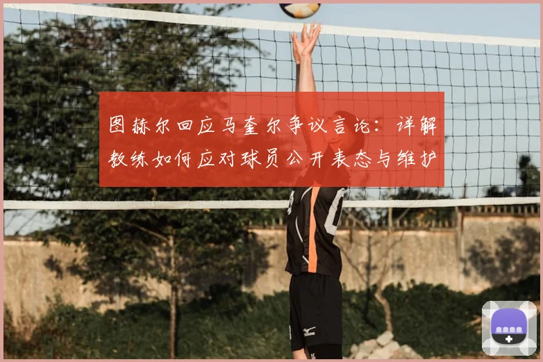 图赫尔回应马奎尔争议言论:详解教练如何应对球员公开表态与维护团队心态