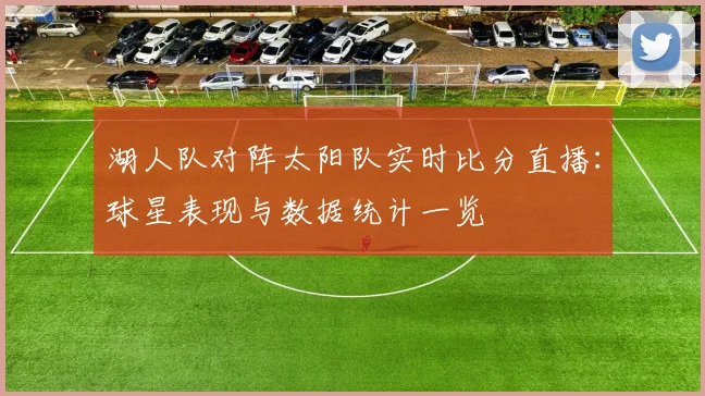 湖人队对阵太阳队实时比分直播:球星表现与数据统计一览