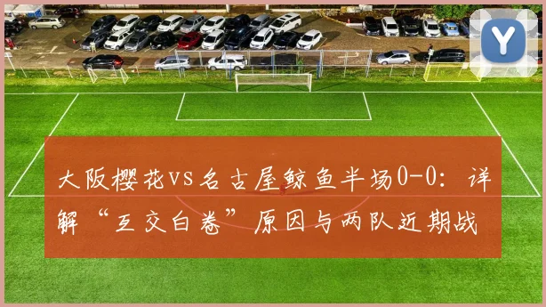 大阪樱花vs名古屋鲸鱼半场0-0：详解“互交白卷”原因与两队近期战绩分析
