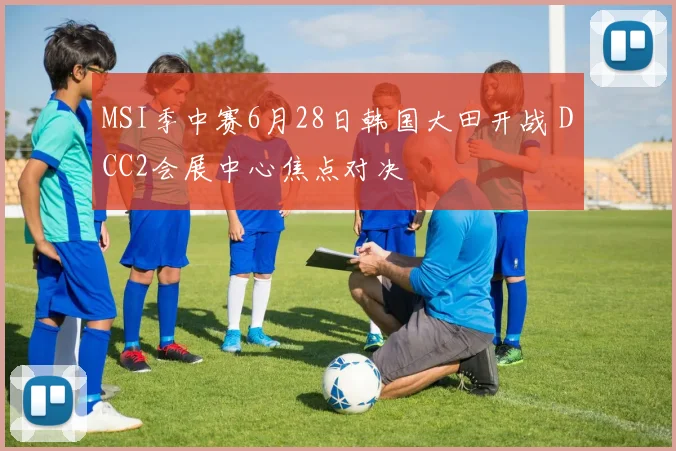 MSI季中赛6月28日韩国大田开战 DCC2会展中心焦点对决