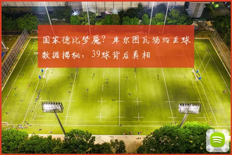 国家德比梦魇？库尔图瓦场均丢球数据揭秘，39球背后真相