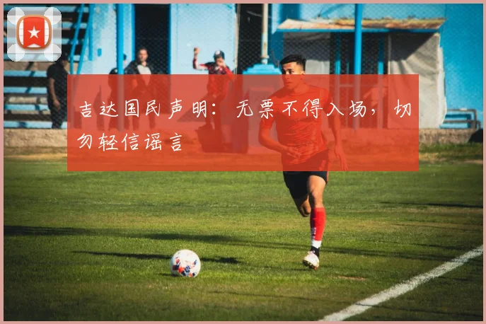 吉达国民声明：无票不得入场，切勿轻信谣言