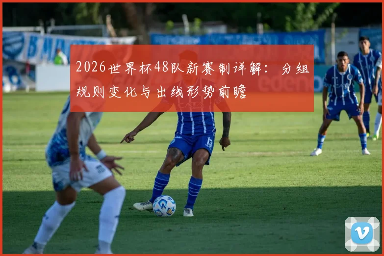 2026世界杯48队新赛制详解：分组规则变化与出线形势前瞻