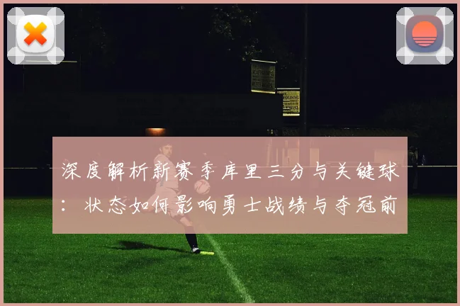 深度解析新赛季库里三分与关键球:状态如何影响勇士战绩与夺冠前景