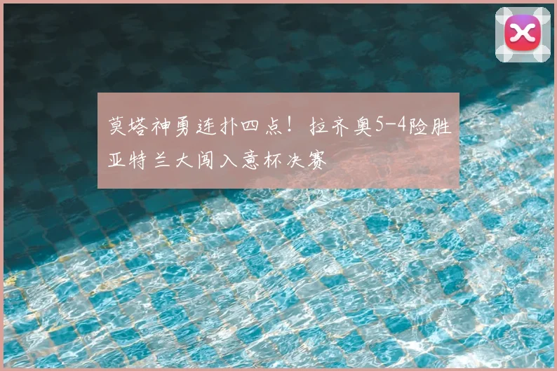 莫塔神勇连扑四点！拉齐奥5-4险胜亚特兰大闯入意杯决赛