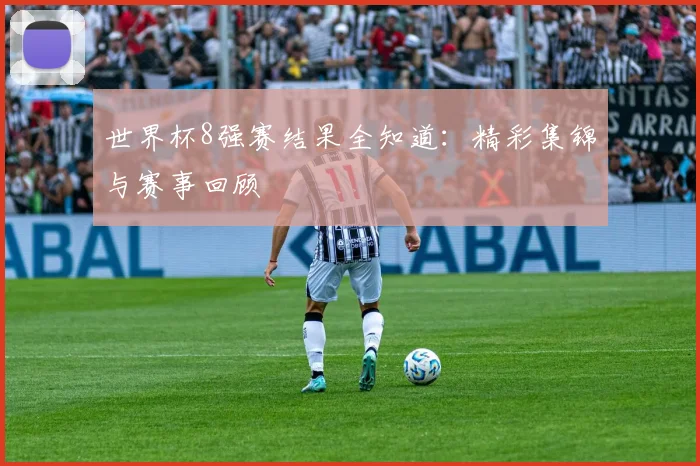 世界杯8强赛结果全知道：精彩集锦与赛事回顾